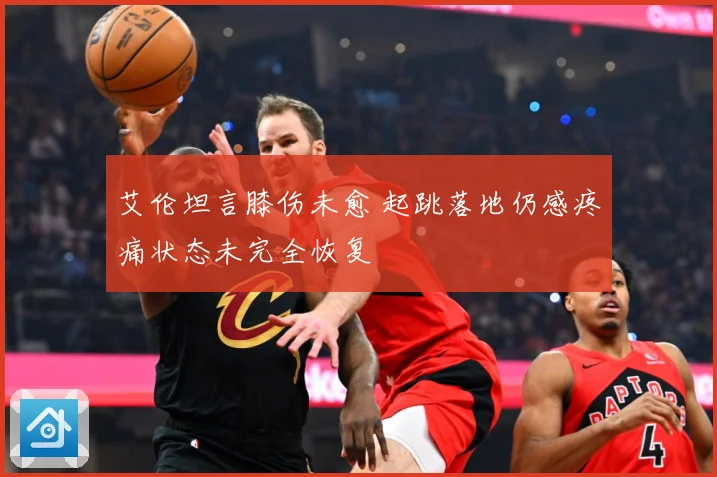 艾伦坦言膝伤未愈 起跳落地仍感疼痛状态未完全恢复