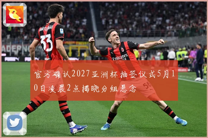 官方确认2027亚洲杯抽签仪式5月10日凌晨2点揭晓分组悬念