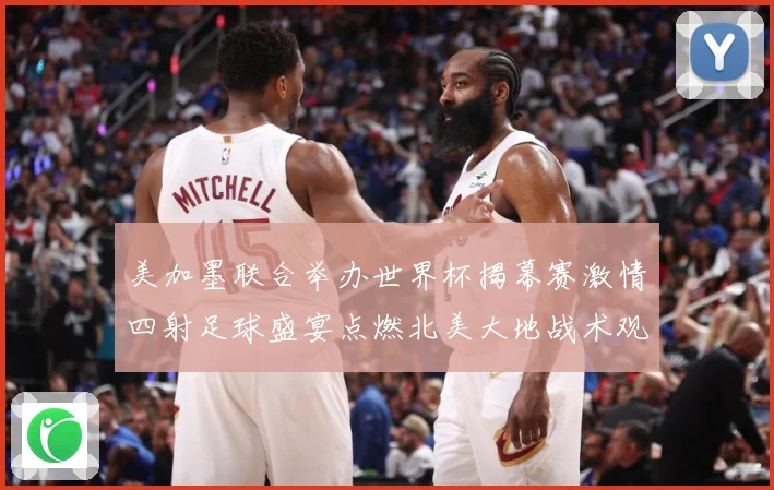 美加墨联合举办世界杯揭幕赛激情四射足球盛宴点燃北美大地战术观察