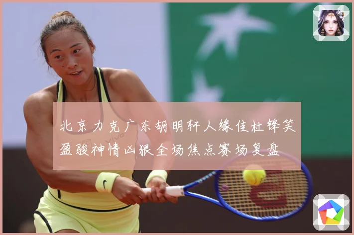 北京力克广东胡明轩人缘佳杜锋笑盈骏神情凶狠全场焦点赛场复盘