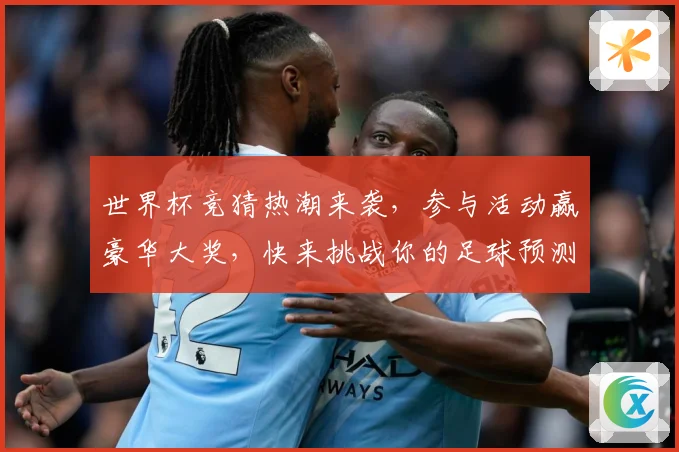 世界杯竞猜热潮来袭，参与活动赢豪华大奖，快来挑战你的足球预测能力