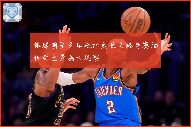 排球明星罗宾逊的成长之路与赛场传奇全景成长观察