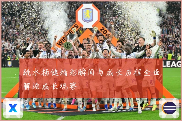 跳水杨健精彩瞬间与成长历程全面解读成长观察