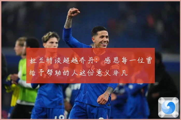 杜兰特谈超越乔丹：感恩每一位曾给予帮助的人这份意义非凡