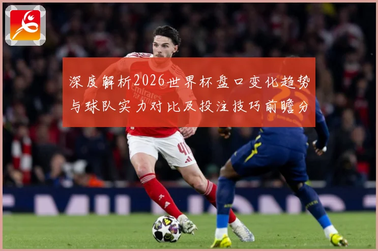 深度解析2026世界杯盘口变化趋势与球队实力对比及投注技巧前瞻分析
