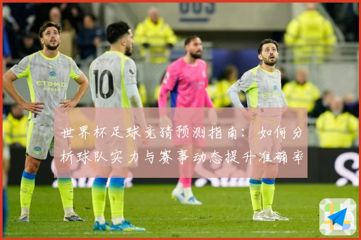 世界杯足球竞猜预测指南：如何分析球队实力与赛事动态提升准确率