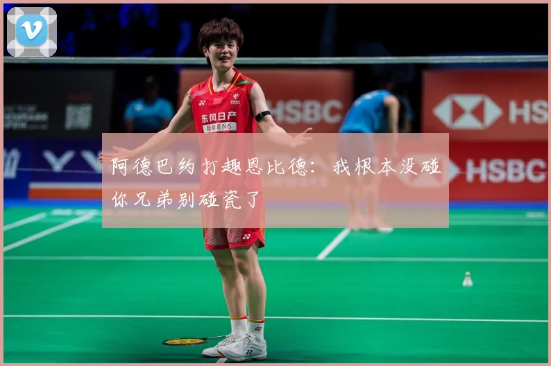 阿德巴约打趣恩比德：我根本没碰你兄弟别碰瓷了