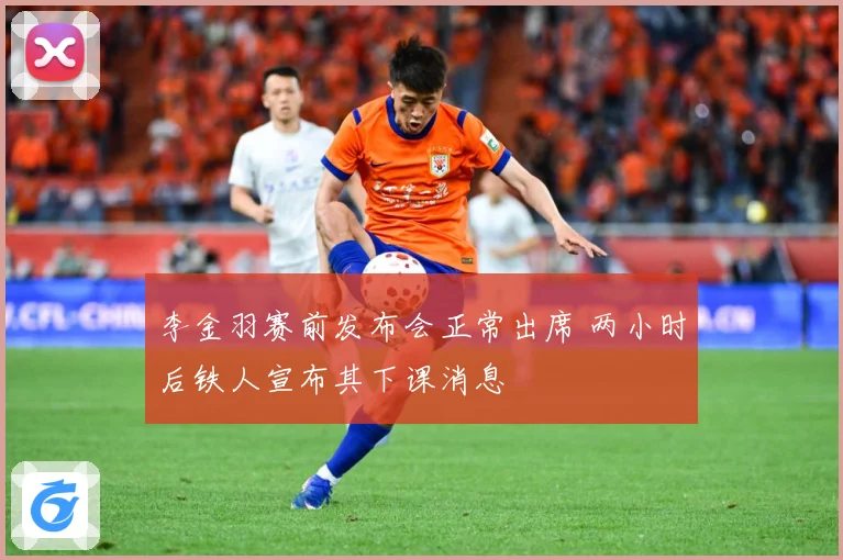 李金羽赛前发布会正常出席 两小时后铁人宣布其下课消息