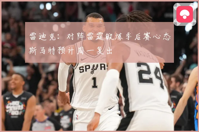 雷迪克：对阵雷霆锻炼季后赛心态斯马特预计周一复出