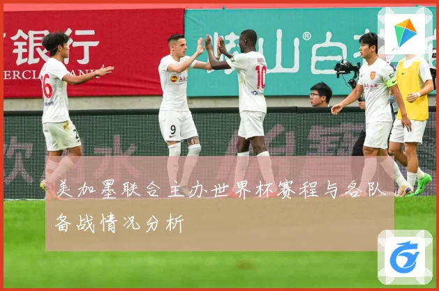 美加墨联合主办世界杯赛程与各队备战情况分析