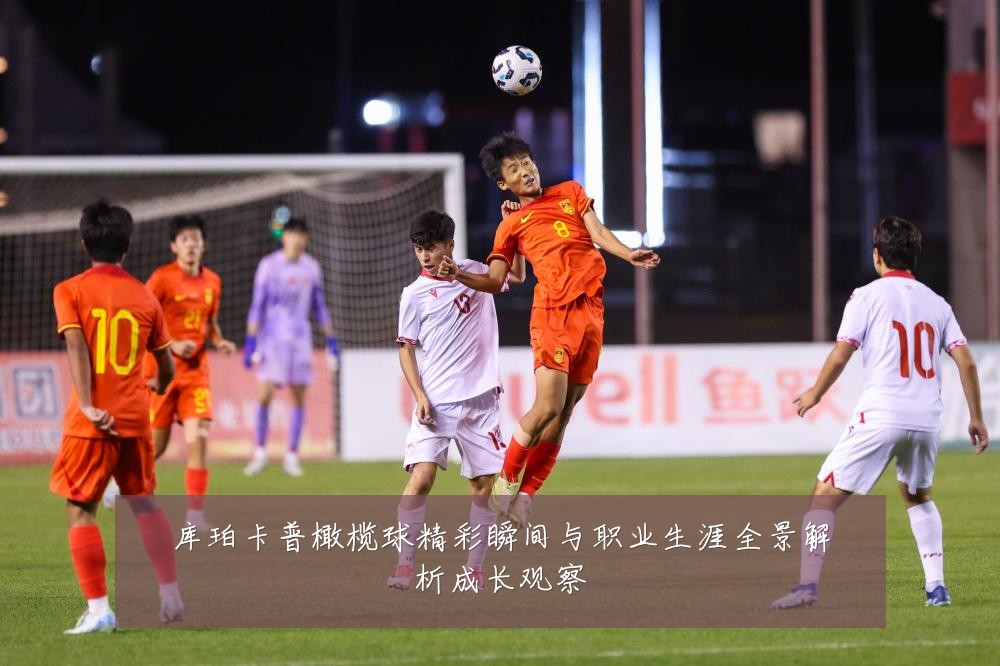 库珀卡普橄榄球精彩瞬间与职业生涯全景解析成长观察
