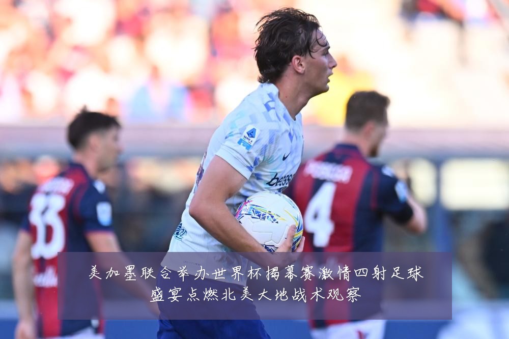 美加墨联合举办世界杯揭幕赛激情四射足球盛宴点燃北美大地战术观察
