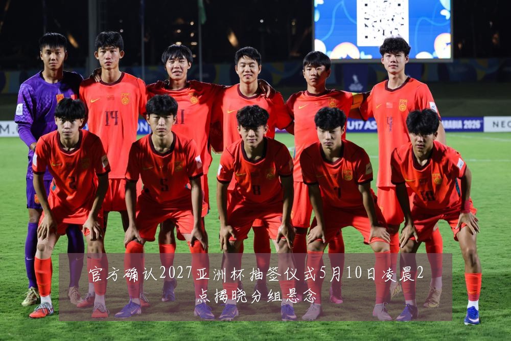 官方确认2027亚洲杯抽签仪式5月10日凌晨2点揭晓分组悬念