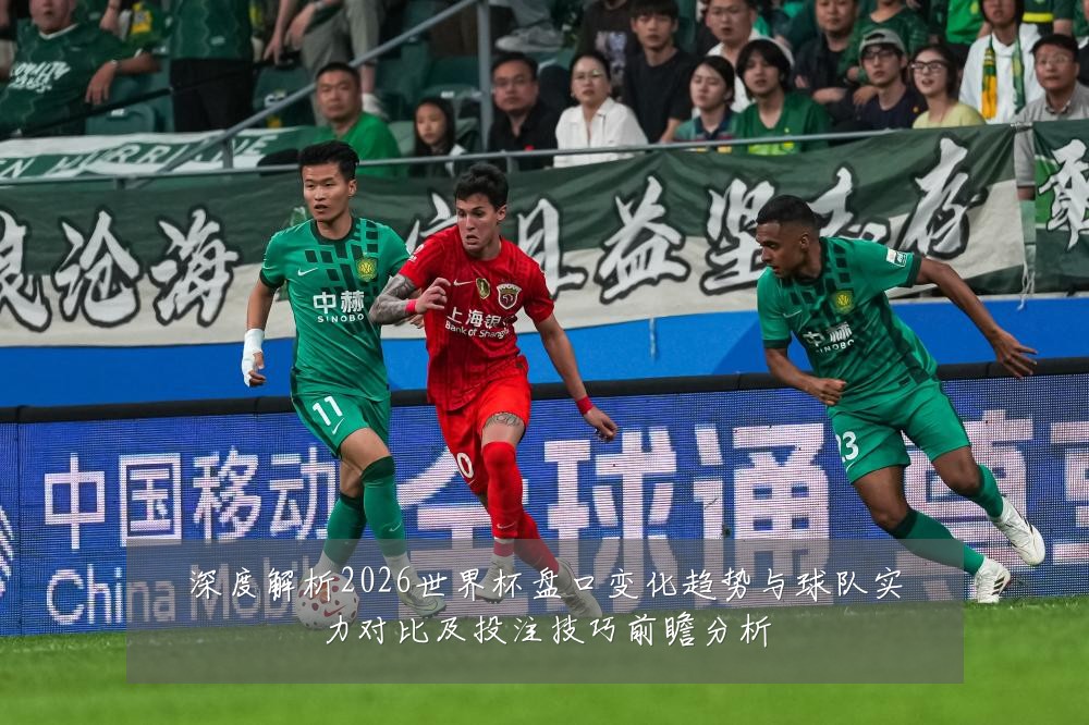 深度解析2026世界杯盘口变化趋势与球队实力对比及投注技巧前瞻分析