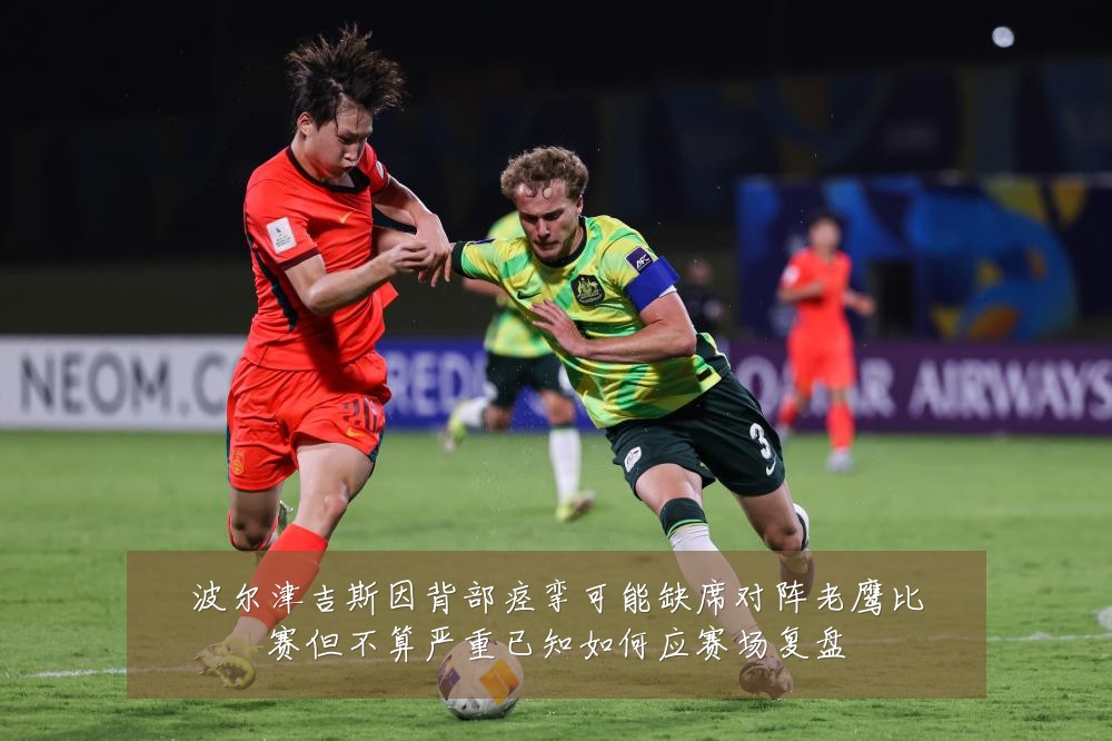 波尔津吉斯因背部痉挛可能缺席对阵老鹰比赛但不算严重已知如何应赛场复盘