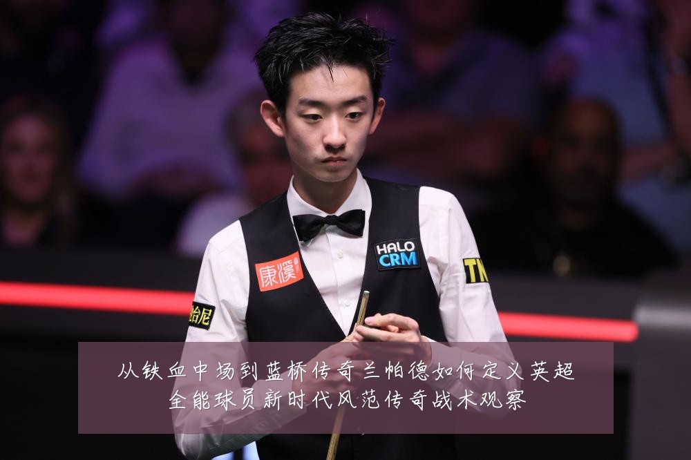 从铁血中场到蓝桥传奇兰帕德如何定义英超全能球员新时代风范传奇战术观察