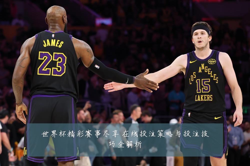 世界杯精彩赛事尽享 在线投注策略与投注技巧全解析