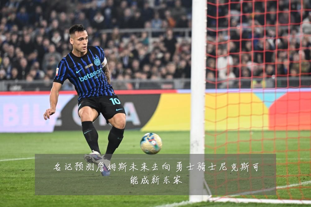 名记预测詹姆斯未来去向 勇士骑士尼克斯可能成新东家